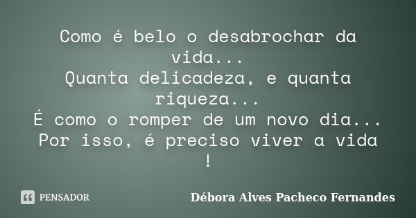 Como é belo o desabrochar da vida... Quanta delicadeza, e quanta riqueza... É como o romper de um novo dia... Por isso, é preciso viver a vida !... Frase de Débora Alves Pacheco Fernandes.