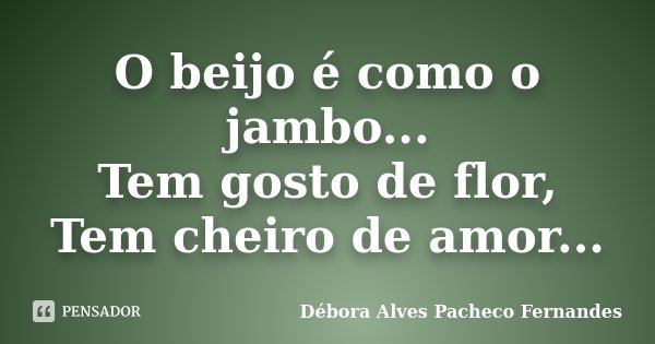 O beijo é como o jambo... Tem gosto de flor, Tem cheiro de amor...... Frase de Débora Alves Pacheco Fernandes.