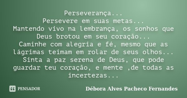Perseverança... Persevere em suas metas... Mantendo vivo na lembrança, os sonhos que Deus brotou em seu coração... Caminhe com alegria e fé, mesmo que as lágrim... Frase de Débora Alves Pacheco Fernandes.