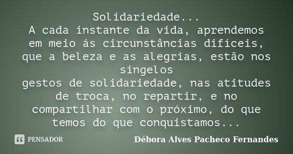 Solidariedade... A cada instante da vida, aprendemos em meio ás circunstâncias difíceis, que a beleza e as alegrias, estão nos singelos gestos de solidariedade,... Frase de Débora Alves Pacheco Fernandes.