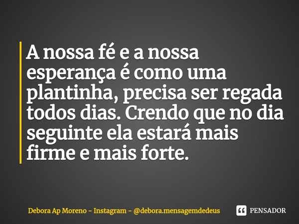 ⁠A nossa fé e a nossa esperança é como uma plantinha, precisa ser regada todos dias. Crendo que no dia seguinte ela estará mais firme e mais forte.... Frase de Debora Ap Moreno - Instagram - debora.mensagemdedeus.