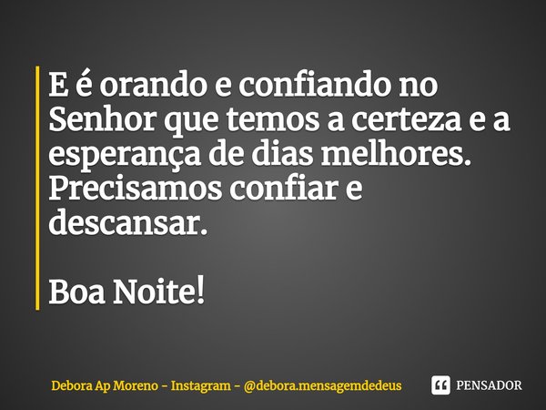 ⁠E é orando e confiando no Senhor que temos a certeza e a esperança de dias melhores. Precisamos confiar e descansar. Boa Noite!... Frase de Debora Ap Moreno - Instagram - debora.mensagemdedeus.
