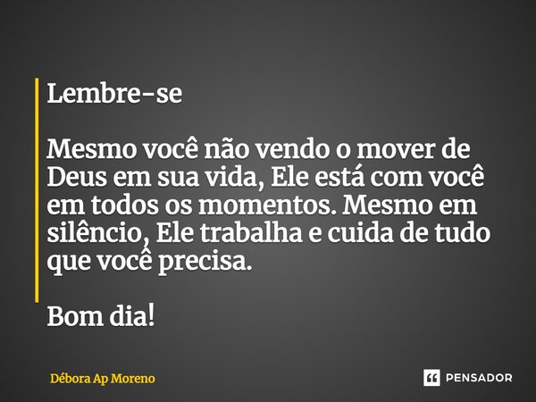 ⁠Lembre-se Mesmo você não vendo o mover de Deus em sua vida, Ele está com você em todos os momentos. Mesmo em silêncio, Ele trabalha e cuida de tudo que você pr... Frase de Débora Ap Moreno.