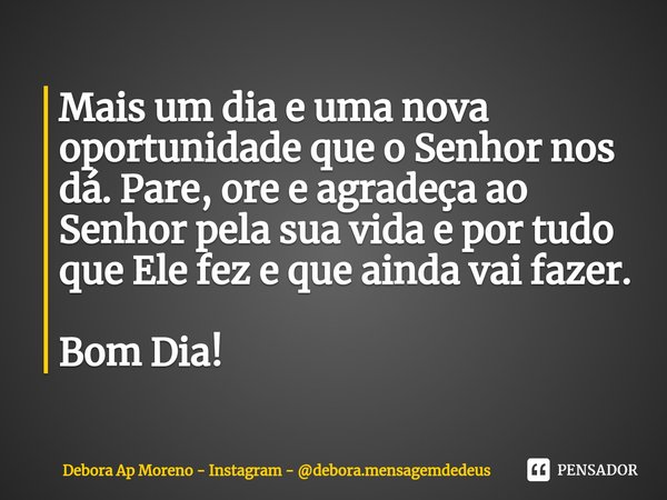 ⁠Mais um dia e uma nova oportunidade que o Senhor nos dá. Pare, ore e agradeça ao Senhor pela sua vida e por tudo que Ele fez e que ainda vai fazer. Bom Dia!... Frase de Debora Ap Moreno - Instagram - debora.mensagemdedeus.