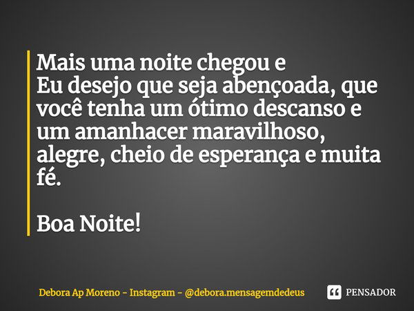 ⁠Mais uma noite chegou e
Eu desejo que seja abençoada, que você tenha um ótimo descanso e um amanhacer maravilhoso, alegre, cheio de esperança e muita fé. Boa N... Frase de Debora Ap Moreno - Instagram - debora.mensagemdedeus.