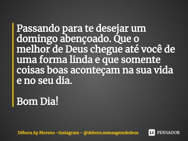⁠Passando para te desejar um domingo abençoado. Que o
melhor de Deus chegue até você de uma forma linda e que somente coisas boas aconteçam na sua vida e no seu... Frase de Débora Ap Moreno -Instagram - debora.mensagemdedeus.