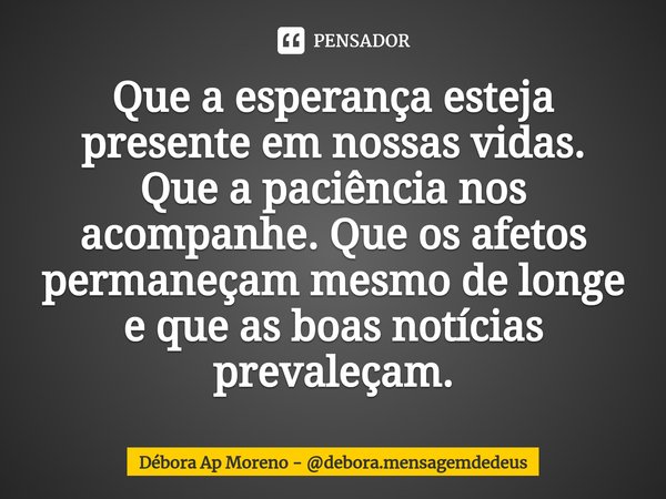 ⁠Que a esperança esteja presente em nossas vidas. Que a paciência nos acompanhe. Que os afetos permaneçam mesmo de longe e que as boas notícias prevaleçam.... Frase de Débora Ap Moreno - debora.mensagemdedeus.