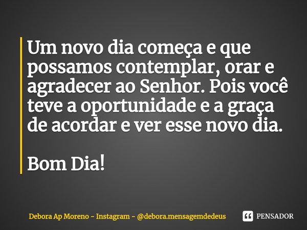 ⁠Um novo dia começa e que possamos contemplar, orar e agradecer ao Senhor. Pois você teve a oportunidade e a graça de acordar e ver esse novo dia. Bom Dia!... Frase de Debora Ap Moreno - Instagram - debora.mensagemdedeus.