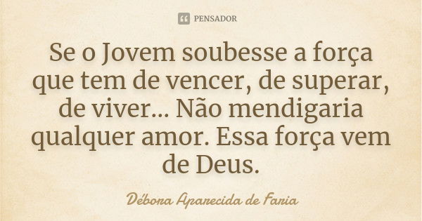 Se o Jovem soubesse a força que tem de vencer, de superar, de viver... Não mendigaria qualquer amor. Essa força vem de Deus.... Frase de Débora Aparecida de Faria.