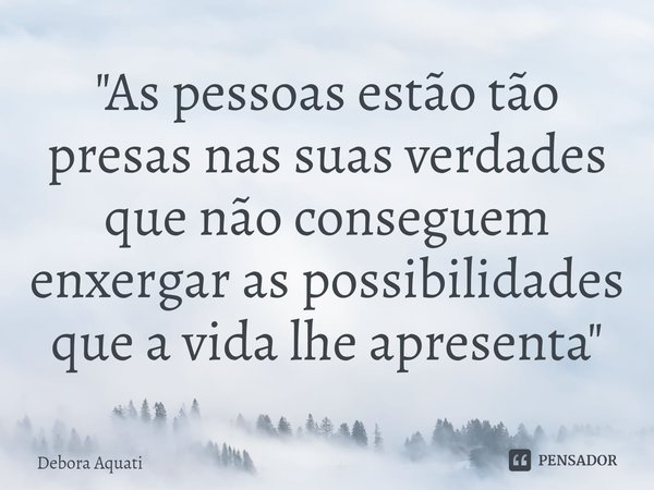 ⁠"As pessoas estão tão presas nas suas verdades que não conseguem enxergar as possibilidades que a vida lhe apresenta"... Frase de Debora Aquati.