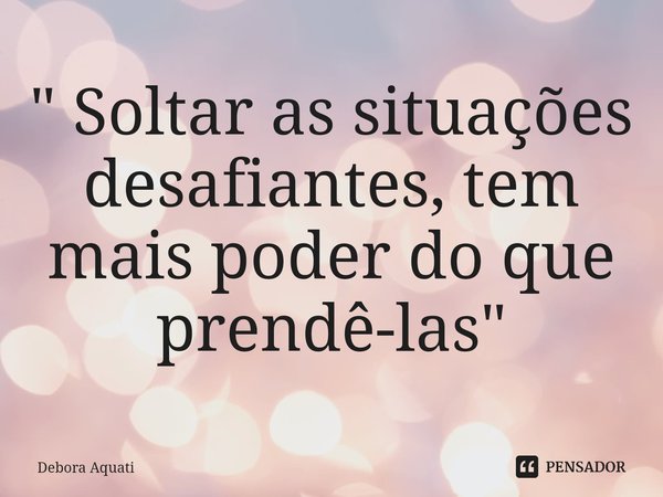 ⁠" Soltar as situações desafiantes, tem mais poder do que prendê-las"... Frase de Debora Aquati.