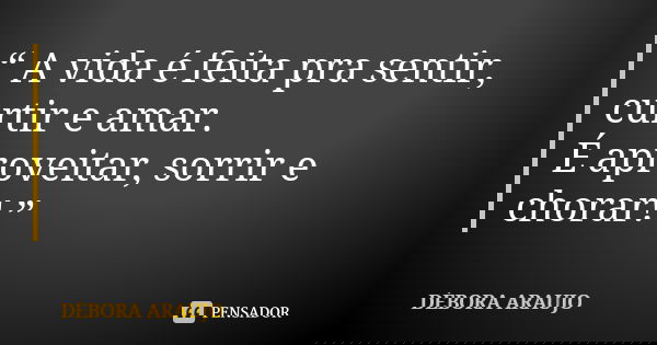 “ A vida é feita pra sentir, curtir e amar. É aproveitar, sorrir e chorar! ”... Frase de Débora Araújo.