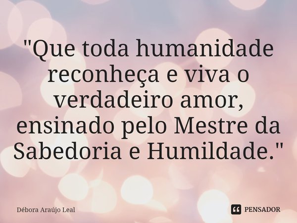 ⁠"Que toda humanidade reconheça e viva o verdadeiro amor, ensinado pelo Mestre da Sabedoria e Humildade."... Frase de Débora Araújo Leal.