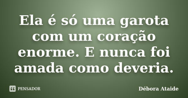 Ela é só uma garota com um coração enorme. E nunca foi amada como deveria.... Frase de Débora Ataide.