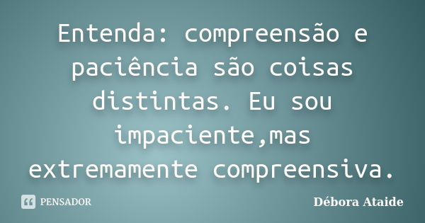 Entenda: compreensão e paciência são coisas distintas. Eu sou impaciente,mas extremamente compreensiva.... Frase de Débora Ataide.