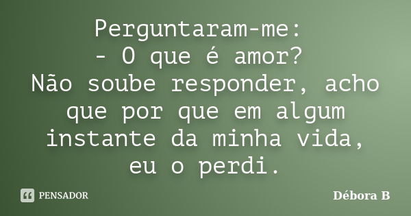 Perguntaram-me: - O que é amor? Não soube responder, acho que por que em algum instante da minha vida, eu o perdi.... Frase de Débora B.