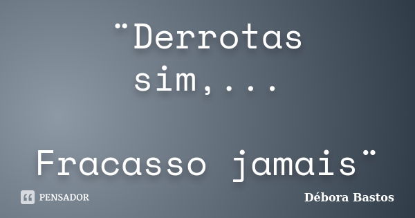 ¨Derrotas sim,... Fracasso jamais¨... Frase de Débora Bastos.