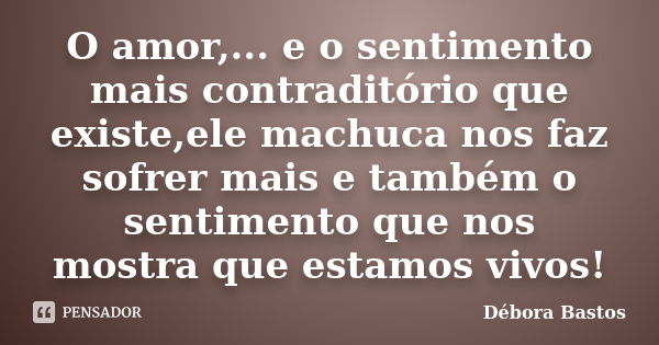 O amor,... e o sentimento mais contraditório que existe,ele machuca nos faz sofrer mais e também o sentimento que nos mostra que estamos vivos!... Frase de Débora Bastos.