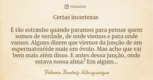 Certas incertezas É tão estranho quando paramos para pensar quem somos de verdade, de onde viemos e para onde vamos. Alguns dizem que viemos da junção de um esp... Frase de Débora Beatriz Albuquerque.