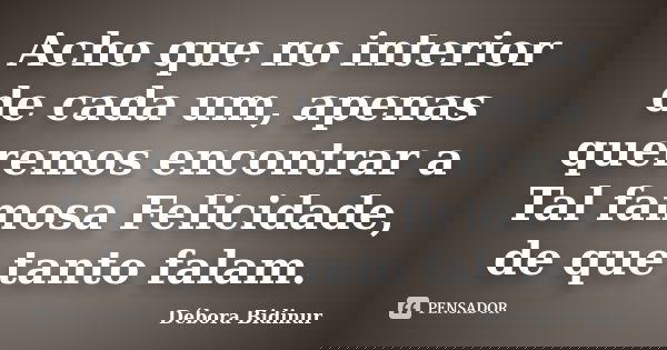 Acho que no interior de cada um, apenas queremos encontrar a Tal famosa Felicidade, de que tanto falam.... Frase de Débora Bidinur.
