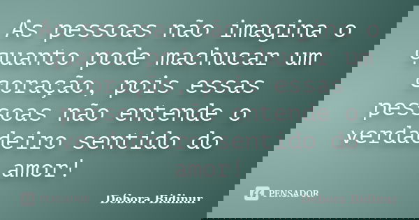 As pessoas não imagina o quanto pode machucar um coração, pois essas pessoas não entende o verdadeiro sentido do amor!... Frase de Débora Bidinur.