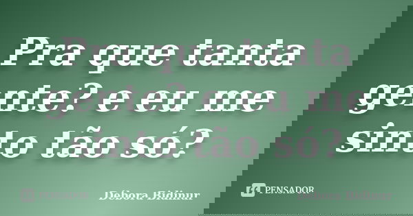 Pra que tanta gente? e eu me sinto tão só?... Frase de Débora Bidinur.