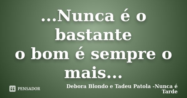 ...Nunca é o bastante o bom é sempre o mais...... Frase de Debora Blondo e Tadeu Patola -Nunca é Tarde.