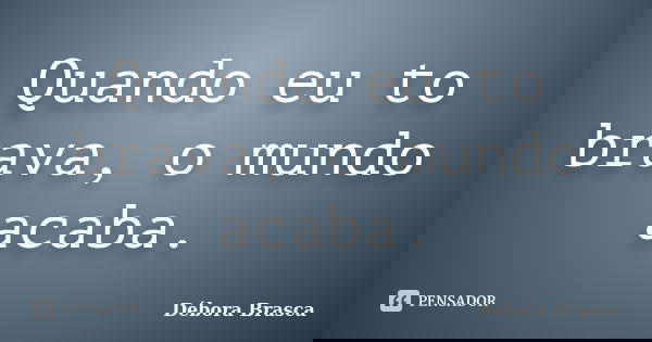 Quando eu to brava, o mundo acaba.... Frase de Débora Brasca.