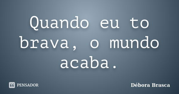 Quando eu to brava, o mundo acaba.... Frase de Débora Brasca.