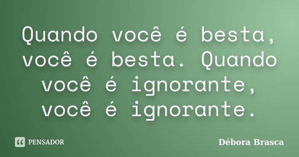 Quando você é besta, você é besta. Quando você é ignorante, você é ignorante.... Frase de Débora Brasca.