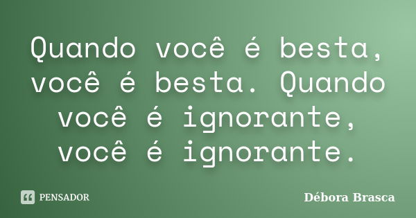 Quando você é besta, você é besta. Quando você é ignorante, você é ignorante.... Frase de Débora Brasca.