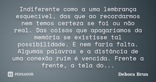 Indiferente como a uma lembrança esquecível, das que ao recordarmos nem temos certeza se foi ou não real. Das coisas que apagaríamos da memória se existisse tal... Frase de Débora Brun.