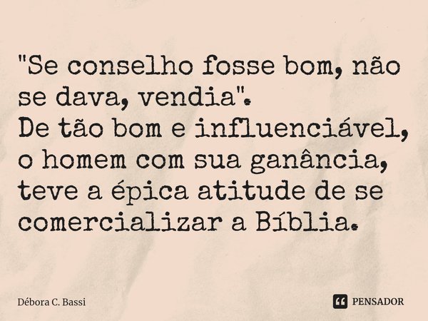 ⁠⁠"Se conselho fosse bom, não se dava, vendia".
De tão bom e influenciável, o homem com sua ganância, teve a épica atitude de se comercializar a Bíbli... Frase de Débora C. Bassi.