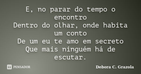 E, no parar do tempo o encontro Dentro do olhar, onde habita um conto De um eu te amo em secreto Que mais ninguém há de escutar.... Frase de Debora C. Grazola.