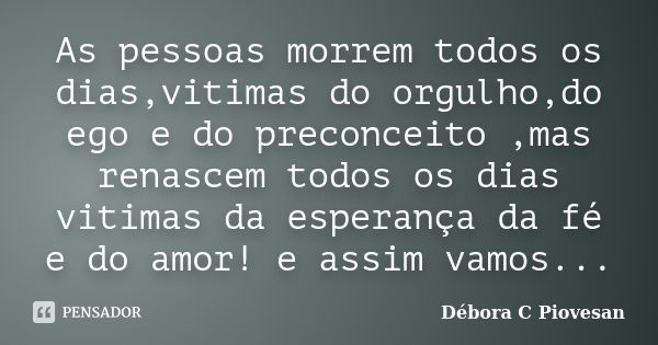 As pessoas morrem todos os dias,vitimas do orgulho,do ego e do preconceito ,mas renascem todos os dias vitimas da esperança da fé e do amor! e assim vamos...... Frase de Débora C Piovesan.