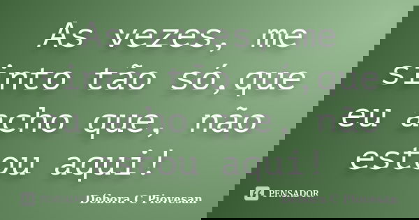 As vezes, me sinto tão só,que eu acho que, não estou aqui!... Frase de Débora C Piovesan.