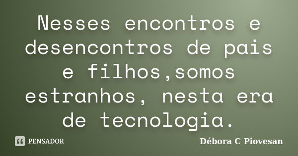 Nesses encontros e desencontros de pais e filhos,somos estranhos, nesta era de tecnologia.... Frase de Débora C Piovesan.