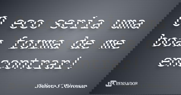 O eco seria uma boa forma de me encontrar!... Frase de Débora C Piovesan.