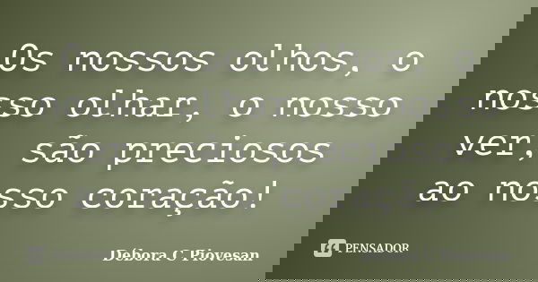 Os nossos olhos, o nosso olhar, o nosso ver, são preciosos ao nosso coração!... Frase de Débora C Piovesan.