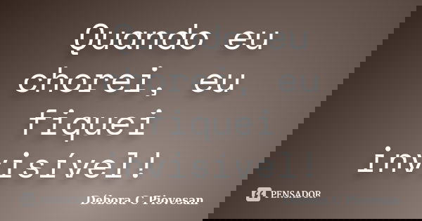 Quando eu chorei, eu fiquei invisível!... Frase de Débora C Piovesan.