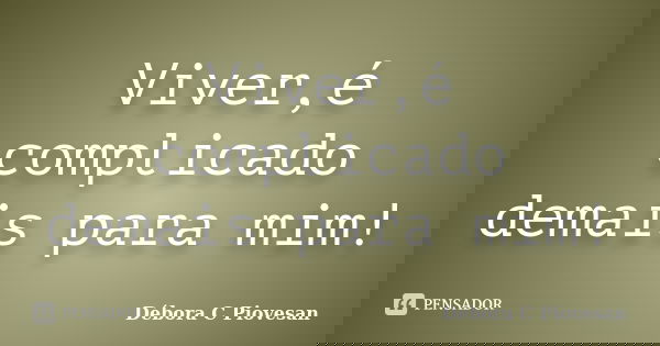 Viver,é complicado demais para mim!... Frase de Débora C Piovesan.