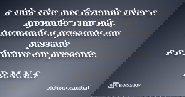 a vida vive nos fazendo viver e aprender com ela, tornando o presente em passado e o futuro em presente. D.M.N.S... Frase de debora canibal.
