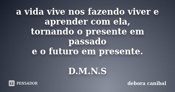 a vida vive nos fazendo viver e aprender com ela, tornando o presente em passado e o futuro em presente. D.M.N.S... Frase de debora canibal.