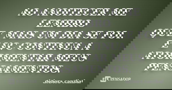 AO ANOITECER ME LEMBRO QUE MAIS UM DIA SE FOI. E VC CONTINUA A ATORMENTAR MEUS PENSAMENTOS.... Frase de debora canibal.