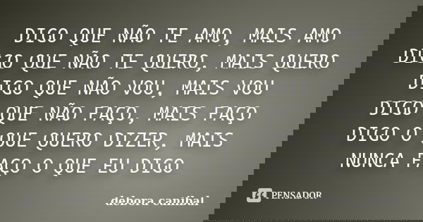 DIGO QUE NÃO TE AMO, MAIS AMO DIGO QUE NÃO TE QUERO, MAIS QUERO DIGO QUE NÃO VOU, MAIS VOU DIGO QUE NÃO FAÇO, MAIS FAÇO DIGO O QUE QUERO DIZER, MAIS NUNCA FAÇO ... Frase de debora canibal.