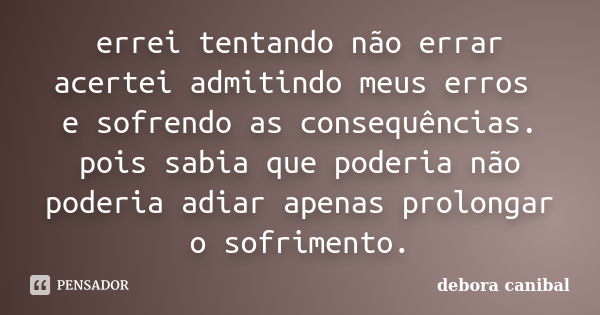 errei tentando não errar acertei admitindo meus erros e sofrendo as consequências. pois sabia que poderia não poderia adiar apenas prolongar o sofrimento.... Frase de debora canibal.