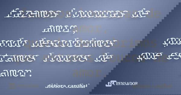 fazemos loucuras de amor, quando descobrimos que estamos loucos de amor.... Frase de debora canibal.