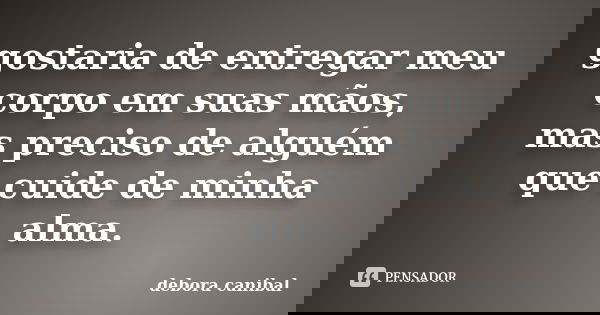 gostaria de entregar meu corpo em suas mãos, mas preciso de alguém que cuide de minha alma.... Frase de debora canibal.