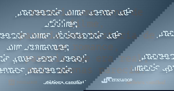 parecia uma cena de filme, parecia uma historia de um romance, parecia que era real, mais apenas parecia.... Frase de debora canibal.