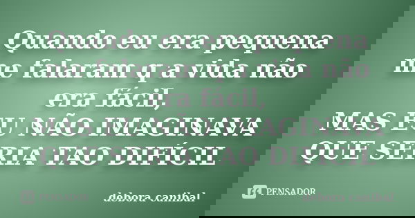 Quando eu era pequena me falaram q a vida não era fácil, MAS EU NÃO IMAGINAVA QUE SERIA TAO DIFÍCIL... Frase de debora canibal.